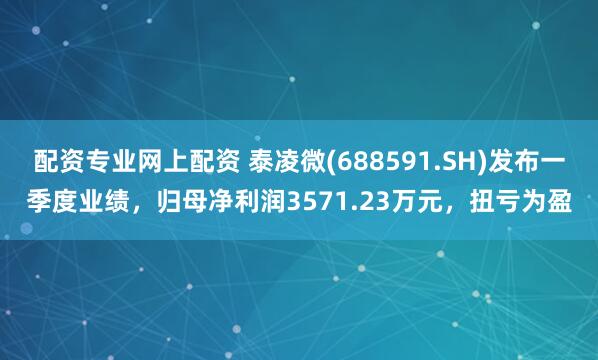 配资专业网上配资 泰凌微(688591.SH)发布一季度业绩，归母净利润3571.23万元，扭亏为盈