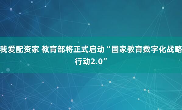 我爱配资家 教育部将正式启动“国家教育数字化战略行动2.0”