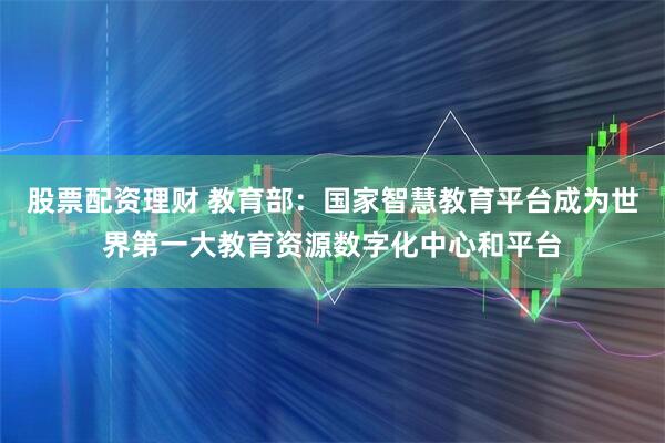 股票配资理财 教育部：国家智慧教育平台成为世界第一大教育资源数字化中心和平台