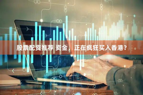 股票配资推荐 资金，正在疯狂买入香港？