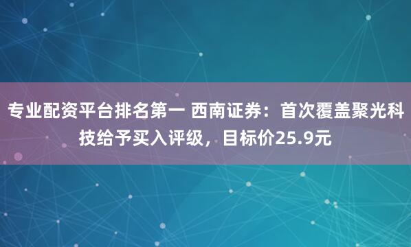 专业配资平台排名第一 西南证券：首次覆盖聚光科技给予买入评级，目标价25.9元