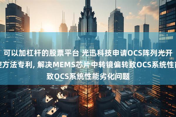 可以加杠杆的股票平台 光迅科技申请OCS阵列光开关及其监控方法专利, 解决MEMS芯片中转镜偏转致OCS系统性能劣化问题