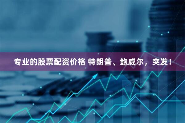 专业的股票配资价格 特朗普、鲍威尔，突发！
