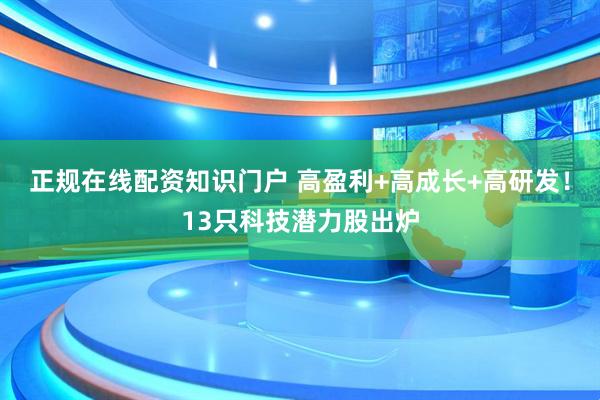 正规在线配资知识门户 高盈利+高成长+高研发！13只科技潜力股出炉