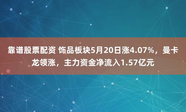 靠谱股票配资 饰品板块5月20日涨4.07%，曼卡龙领涨，主力资金净流入1.57亿元