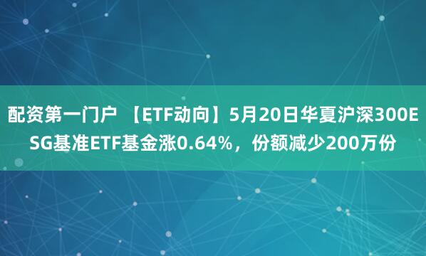 配资第一门户 【ETF动向】5月20日华夏沪深300ESG基准ETF基金涨0.64%，份额减少200万份