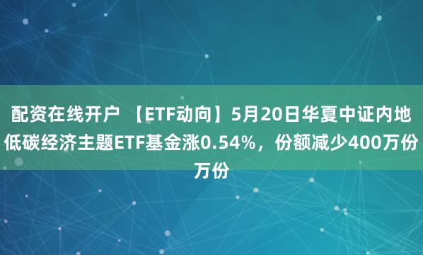 配资在线开户 【ETF动向】5月20日华夏中证内地低碳经济主题ETF基金涨0.54%，份额减少400万份