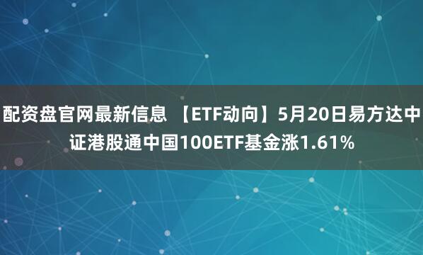 配资盘官网最新信息 【ETF动向】5月20日易方达中证港股通中国100ETF基金涨1.61%