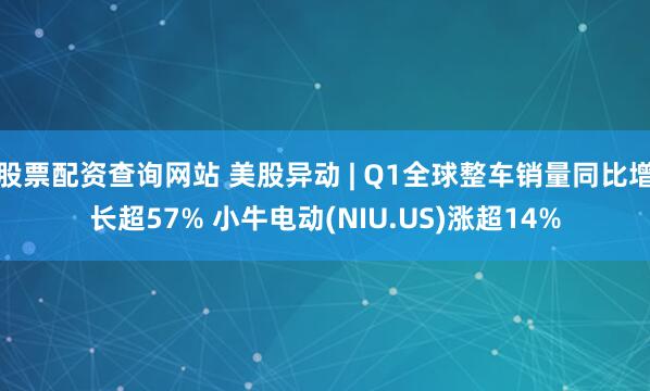 股票配资查询网站 美股异动 | Q1全球整车销量同比增长超57% 小牛电动(NIU.US)涨超14%