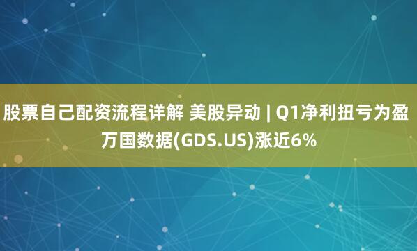 股票自己配资流程详解 美股异动 | Q1净利扭亏为盈 万国数据(GDS.US)涨近6%