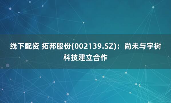线下配资 拓邦股份(002139.SZ)：尚未与宇树科技建立合作