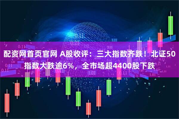配资网首页官网 A股收评：三大指数齐跌！北证50指数大跌逾6%，全市场超4400股下跌