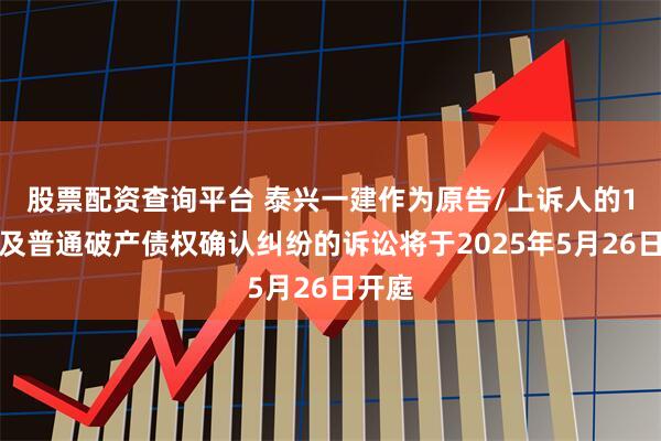 股票配资查询平台 泰兴一建作为原告/上诉人的1起涉及普通破产债权确认纠纷的诉讼将于2025年5月26日开庭