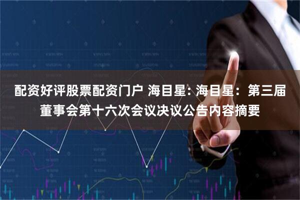 配资好评股票配资门户 海目星: 海目星：第三届董事会第十六次会议决议公告内容摘要