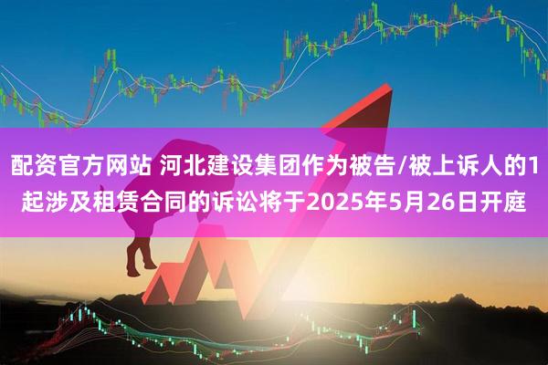 配资官方网站 河北建设集团作为被告/被上诉人的1起涉及租赁合同的诉讼将于2025年5月26日开庭