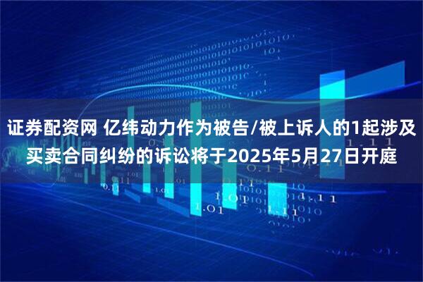 证券配资网 亿纬动力作为被告/被上诉人的1起涉及买卖合同纠纷的诉讼将于2025年5月27日开庭