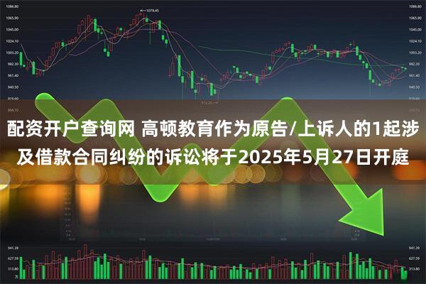 配资开户查询网 高顿教育作为原告/上诉人的1起涉及借款合同纠纷的诉讼将于2025年5月27日开庭