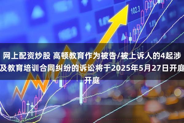 网上配资炒股 高顿教育作为被告/被上诉人的4起涉及教育培训合同纠纷的诉讼将于2025年5月27日开庭