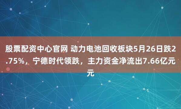 股票配资中心官网 动力电池回收板块5月26日跌2.75%，宁德时代领跌，主力资金净流出7.66亿元