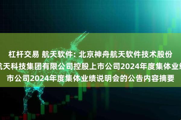 杠杆交易 航天软件: 北京神舟航天软件技术股份有限公司关于参加中国航天科技集团有限公司控股上市公司2024年度集体业绩说明会的公告内容摘要