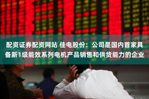 配资证券配资网站 佳电股份：公司是国内首家具备新1级能效系列电机产品销售和供货能力的企业