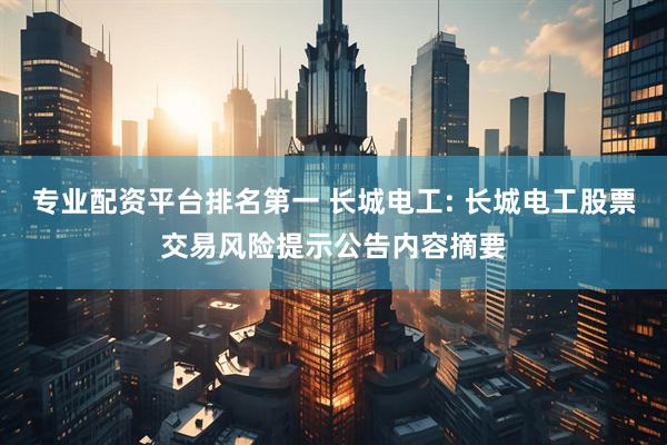 专业配资平台排名第一 长城电工: 长城电工股票交易风险提示公告内容摘要