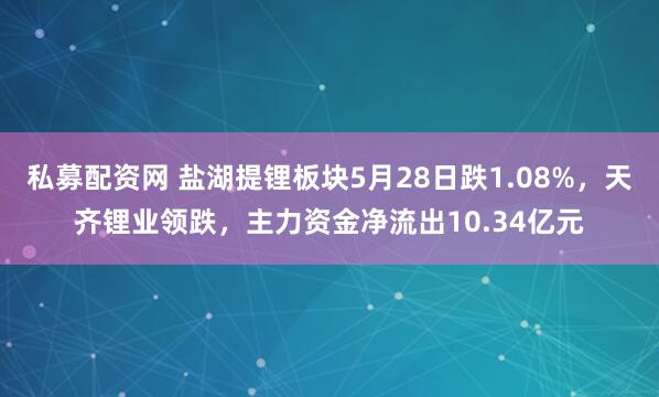 私募配资网 盐湖提锂板块5月28日跌1.08%，天齐锂业领跌，主力资金净流出10.34亿元