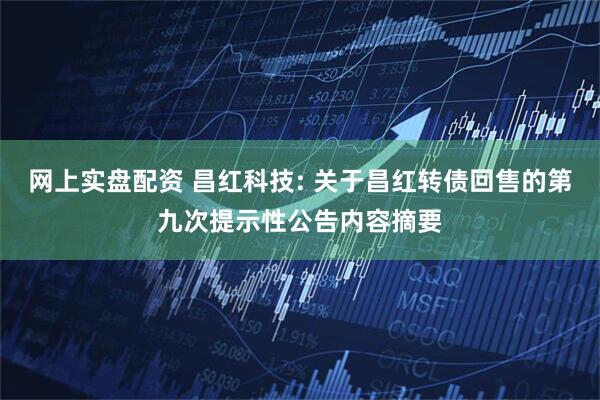 网上实盘配资 昌红科技: 关于昌红转债回售的第九次提示性公告内容摘要