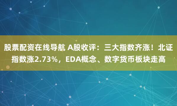 股票配资在线导航 A股收评：三大指数齐涨！北证指数涨2.73%，EDA概念、数字货币板块走高