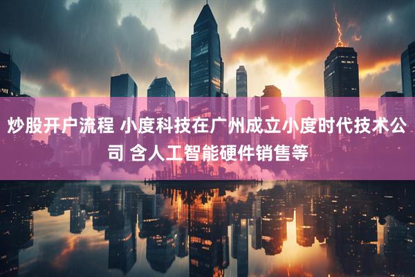 炒股开户流程 小度科技在广州成立小度时代技术公司 含人工智能硬件销售等
