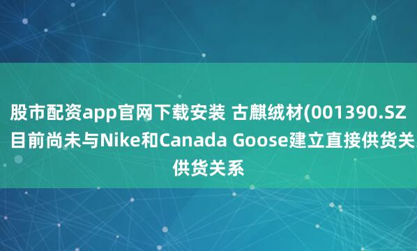 股市配资app官网下载安装 古麒绒材(001390.SZ)：目前尚未与Nike和Canada Goose建立直接供货关系