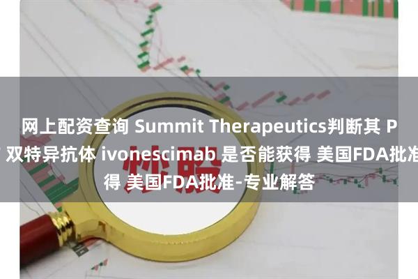 网上配资查询 Summit Therapeutics判断其 PD-1/VEGF 双特异抗体 ivonescimab 是否能获得 美国FDA批准-专业解答