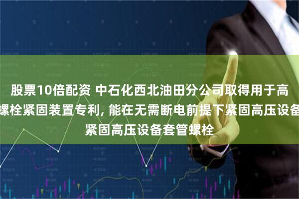 股票10倍配资 中石化西北油田分公司取得用于高压设备的螺栓紧固装置专利, 能在无需断电前提下紧固高压设备套管螺栓