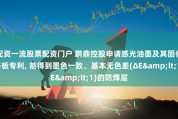 配资一流股票配资门户 鹏鼎控股申请感光油墨及其固化方法和电路板专利, 能得到墨色一致、基本无色差(ΔE&lt;1)的防焊层