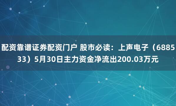 配资靠谱证券配资门户 股市必读：上声电子（688533）5月30日主力资金净流出200.03万元