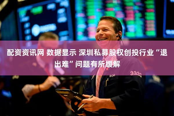 配资资讯网 数据显示 深圳私募股权创投行业“退出难”问题有所缓解