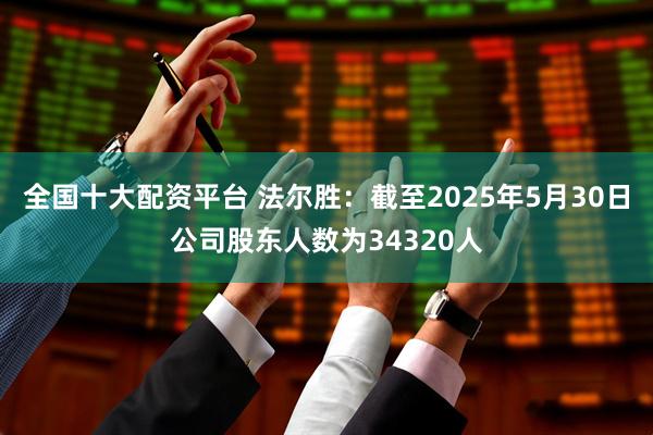 全国十大配资平台 法尔胜：截至2025年5月30日公司股东人数为34320人