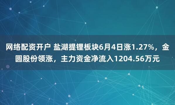 网络配资开户 盐湖提锂板块6月4日涨1.27%，金圆股份领涨，主力资金净流入1204.56万元