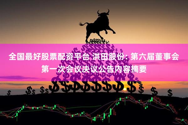全国最好股票配资平台 洪田股份: 第六届董事会第一次会议决议公告内容摘要