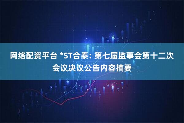 网络配资平台 *ST合泰: 第七届监事会第十二次会议决议公告内容摘要