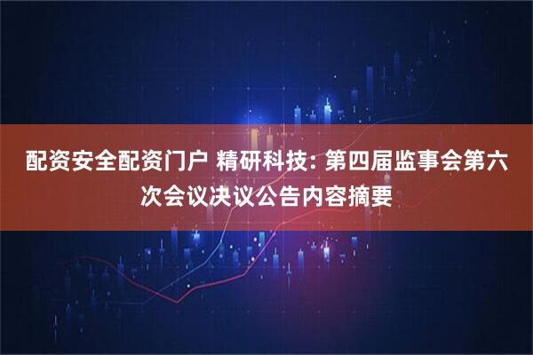 配资安全配资门户 精研科技: 第四届监事会第六次会议决议公告内容摘要