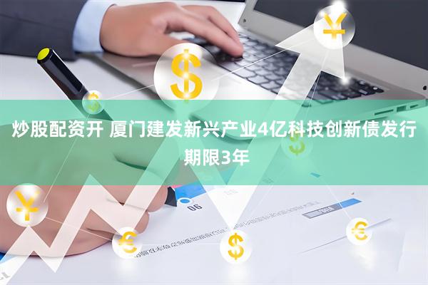 炒股配资开 厦门建发新兴产业4亿科技创新债发行 期限3年