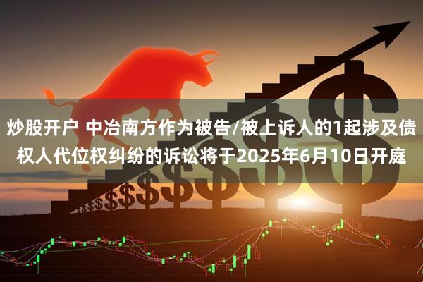 炒股开户 中冶南方作为被告/被上诉人的1起涉及债权人代位权纠纷的诉讼将于2025年6月10日开庭
