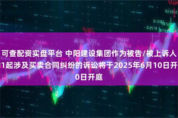 可查配资实盘平台 中阳建设集团作为被告/被上诉人的1起涉及买卖合同纠纷的诉讼将于2025年6月10日开庭