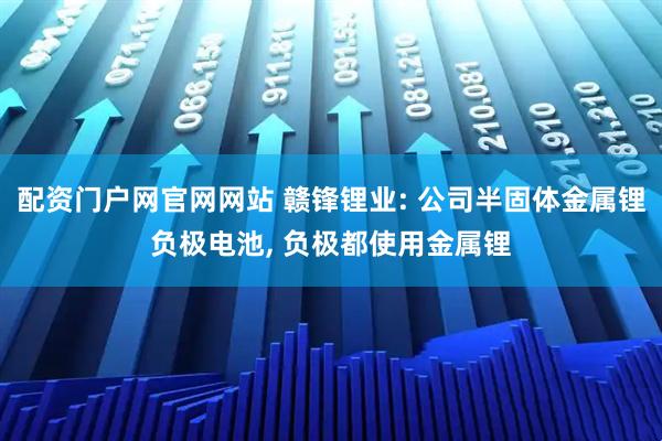 配资门户网官网网站 赣锋锂业: 公司半固体金属锂负极电池, 负极都使用金属锂