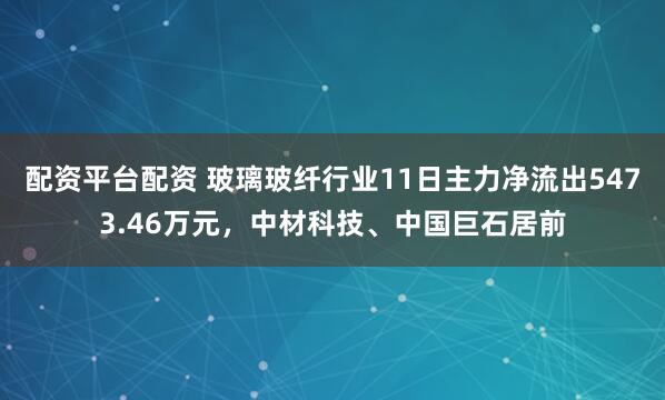 配资平台配资 玻璃玻纤行业11日主力净流出5473.46万元，中材科技、中国巨石居前