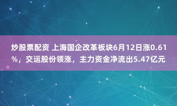 炒股票配资 上海国企改革板块6月12日涨0.61%，交运股份领涨，主力资金净流出5.47亿元