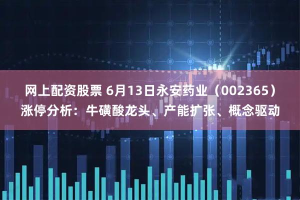 网上配资股票 6月13日永安药业（002365）涨停分析：牛磺酸龙头、产能扩张、概念驱动
