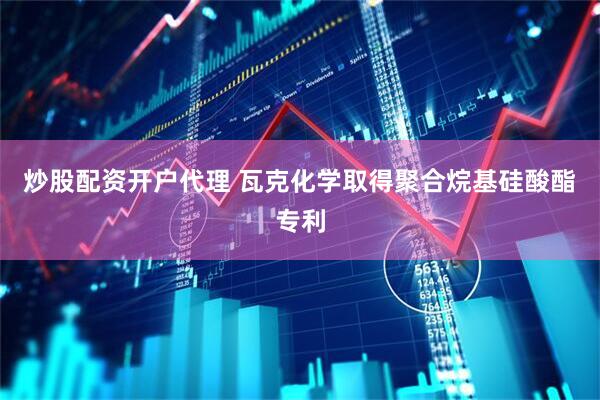 炒股配资开户代理 瓦克化学取得聚合烷基硅酸酯专利