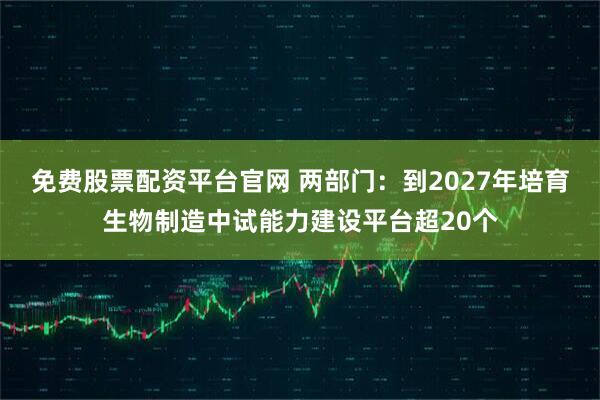 免费股票配资平台官网 两部门：到2027年培育生物制造中试能力建设平台超20个